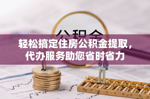 长垣轻松搞定住房公积金提取，代办服务助您省时省力