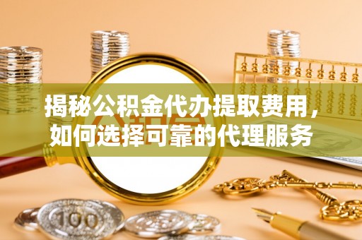 长垣揭秘公积金代办提取费用，如何选择可靠的代理服务