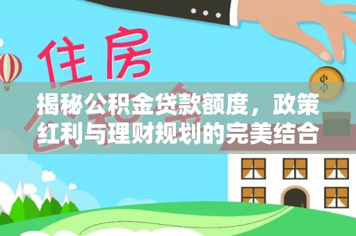 长垣揭秘公积金贷款额度，政策红利与理财规划的完美结合