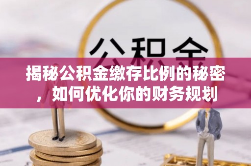 长垣揭秘公积金缴存比例的秘密，如何优化你的财务规划