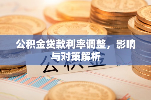 长垣公积金贷款利率调整，影响与对策解析