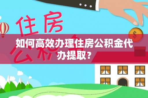 长垣如何高效办理住房公积金代办提取？