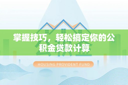 长垣掌握技巧，轻松搞定你的公积金贷款计算