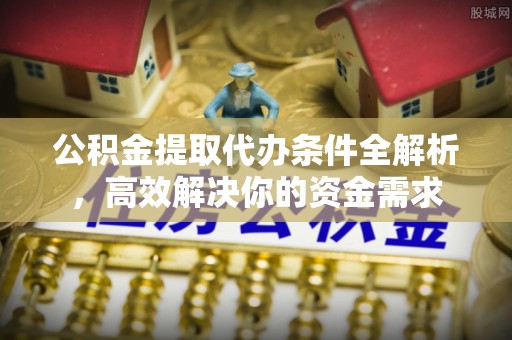 长垣公积金提取代办条件全解析，高效解决你的资金需求