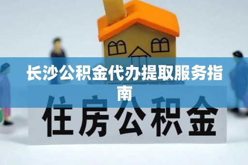 长垣长沙公积金代办提取服务指南