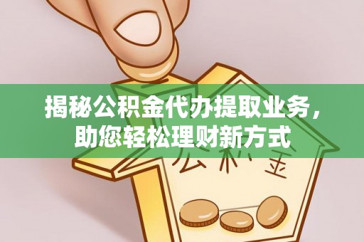 长垣揭秘公积金代办提取业务，助您轻松理财新方式