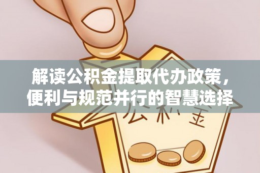长垣解读公积金提取代办政策，便利与规范并行的智慧选择