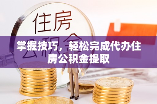 长垣掌握技巧，轻松完成代办住房公积金提取