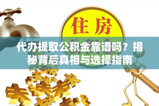 长垣代办提取公积金靠谱吗？揭秘背后真相与选择指南