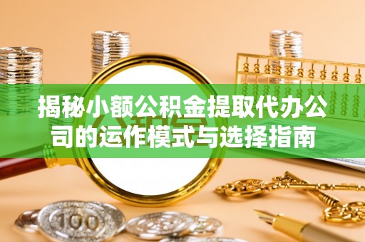 长垣揭秘小额公积金提取代办公司的运作模式与选择指南