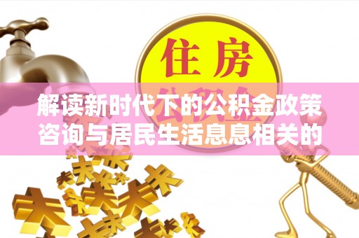 长垣解读新时代下的公积金政策咨询与居民生活息息相关的变化
