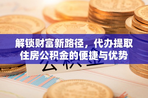 长垣解锁财富新路径，代办提取住房公积金的便捷与优势