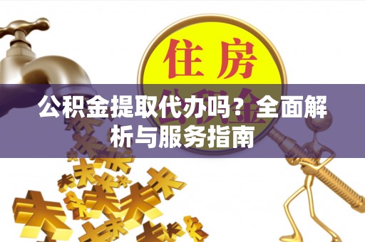 长垣公积金提取代办吗？全面解析与服务指南