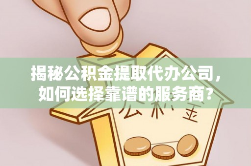 长垣揭秘公积金提取代办公司，如何选择靠谱的服务商？