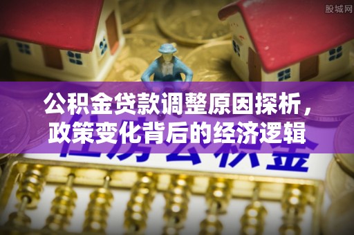 长垣公积金贷款调整原因探析，政策变化背后的经济逻辑