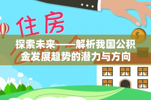 长垣探索未来——解析我国公积金发展趋势的潜力与方向