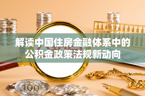 长垣解读中国住房金融体系中的公积金政策法规新动向