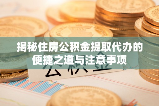 长垣揭秘住房公积金提取代办的便捷之道与注意事项