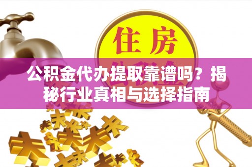 长垣公积金代办提取靠谱吗？揭秘行业真相与选择指南