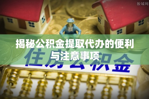 长垣揭秘公积金提取代办的便利与注意事项