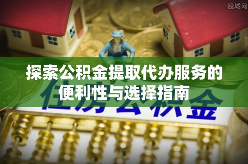 长垣探索公积金提取代办服务的便利性与选择指南