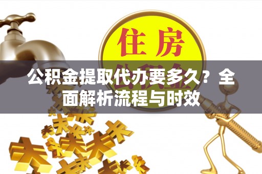 长垣公积金提取代办要多久？全面解析流程与时效