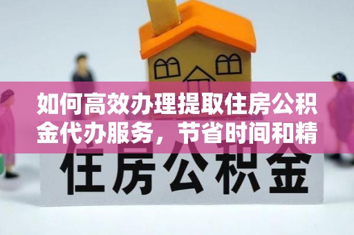 长垣如何高效办理提取住房公积金代办服务，节省时间和精力