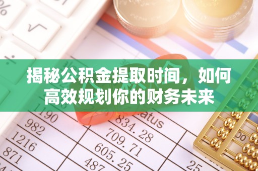 长垣揭秘公积金提取时间，如何高效规划你的财务未来