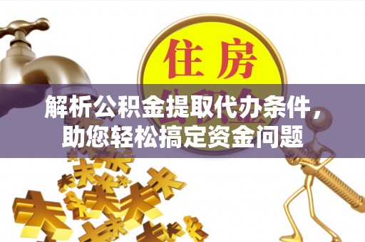 长垣解析公积金提取代办条件，助您轻松搞定资金问题