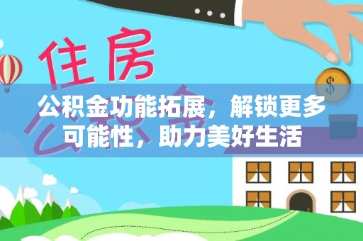 长垣公积金功能拓展，解锁更多可能性，助力美好生活