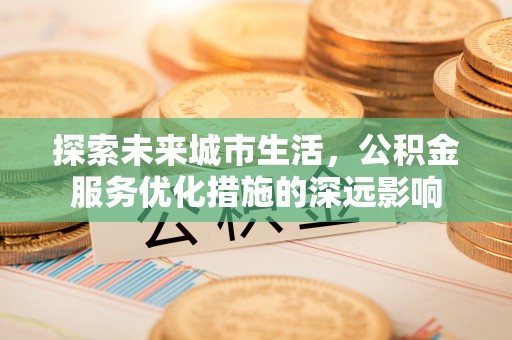 长垣探索未来城市生活，公积金服务优化措施的深远影响
