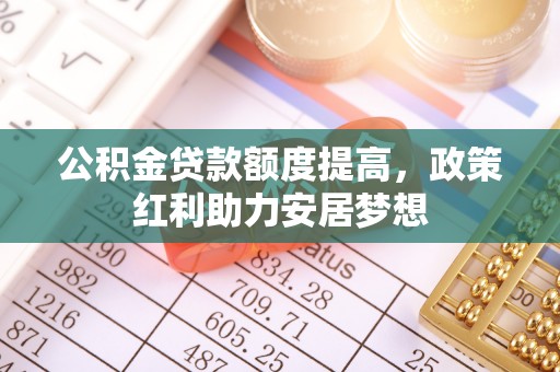 长垣公积金贷款额度提高，政策红利助力安居梦想