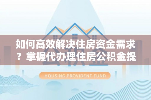 长垣如何高效解决住房资金需求？掌握代办理住房公积金提取技巧是关键