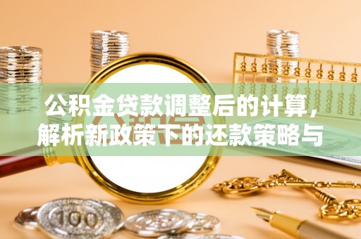 长垣公积金贷款调整后的计算，解析新政策下的还款策略与财务规划