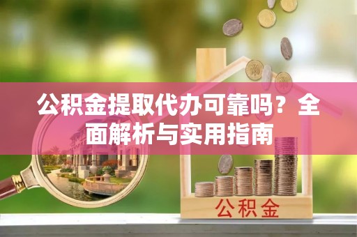 长垣公积金提取代办可靠吗？全面解析与实用指南
