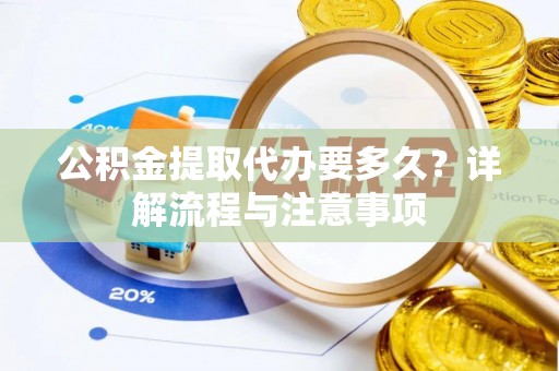 长垣公积金提取代办要多久？详解流程与注意事项