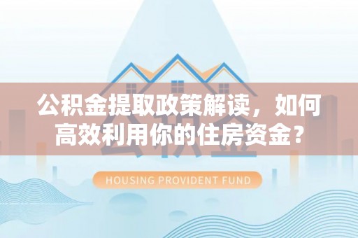 长垣公积金提取政策解读，如何高效利用你的住房资金？