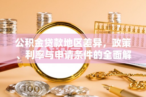 长垣公积金贷款地区差异，政策、利率与申请条件的全面解析