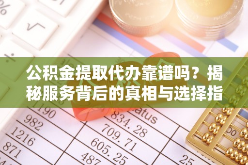长垣公积金提取代办靠谱吗？揭秘服务背后的真相与选择指南