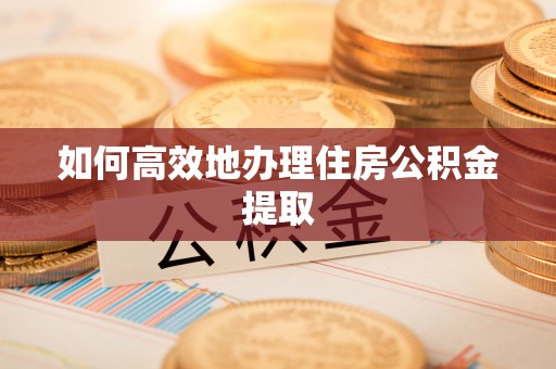 长垣如何高效地办理住房公积金提取