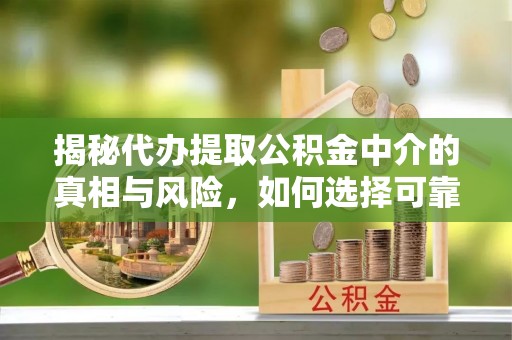 长垣揭秘代办提取公积金中介的真相与风险，如何选择可靠的第三方服务