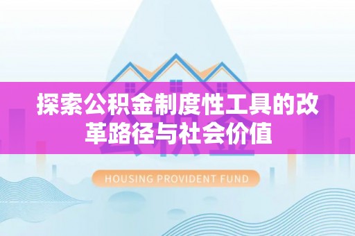 长垣探索公积金制度性工具的改革路径与社会价值