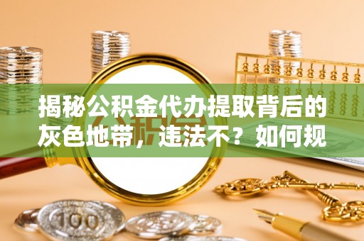 长垣揭秘公积金代办提取背后的灰色地带，违法不？如何规避风险？