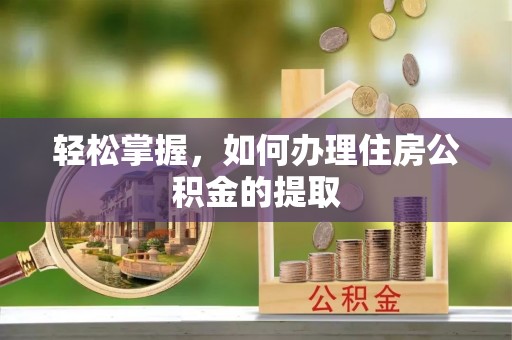 长垣轻松掌握，如何办理住房公积金的提取