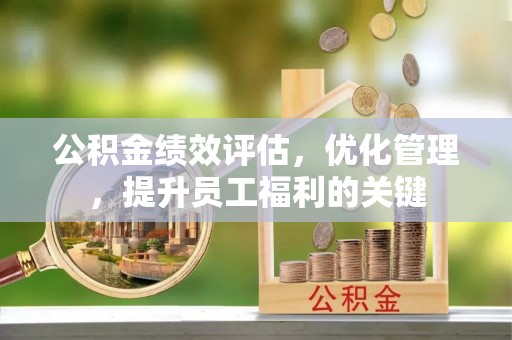 长垣公积金绩效评估，优化管理，提升员工福利的关键