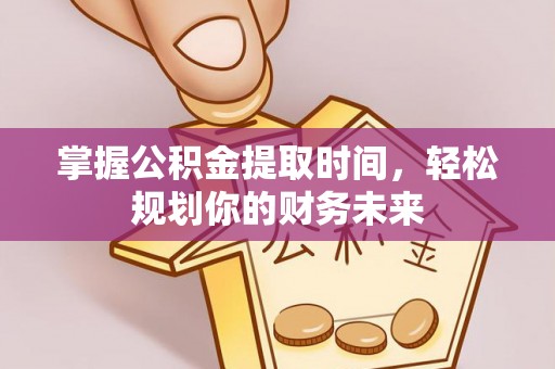 长垣掌握公积金提取时间，轻松规划你的财务未来