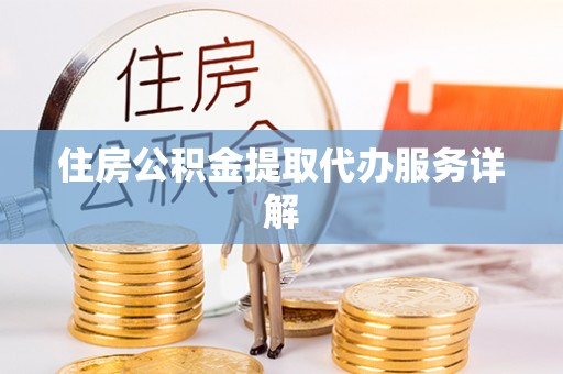 长垣住房公积金提取代办服务详解