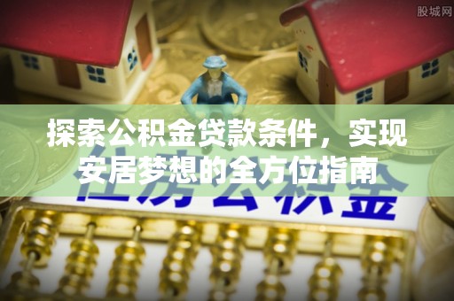 长垣探索公积金贷款条件，实现安居梦想的全方位指南