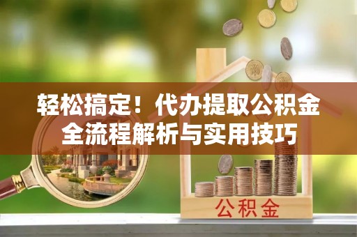 长垣轻松搞定！代办提取公积金全流程解析与实用技巧