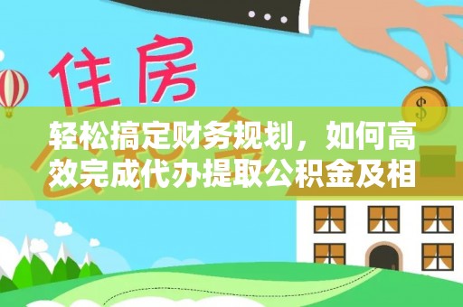 长垣轻松搞定财务规划，如何高效完成代办提取公积金及相关事务
